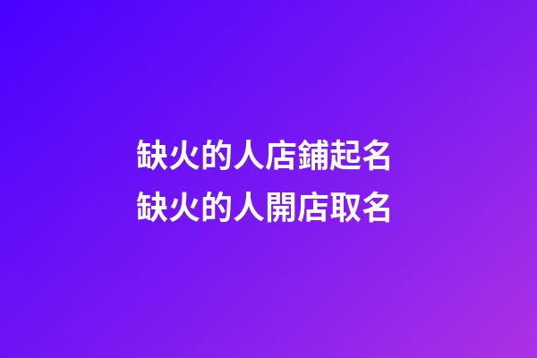 缺火的人店鋪起名 缺火的人開店取名